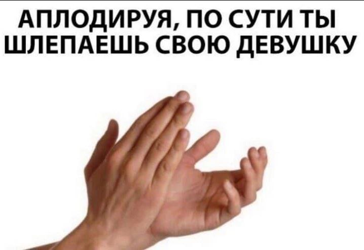 АПЛОДИРУЯ, ПО СУТИ ТЫ ШЛЕПАЕШЬ СВОЮ ДЕВУШКУ