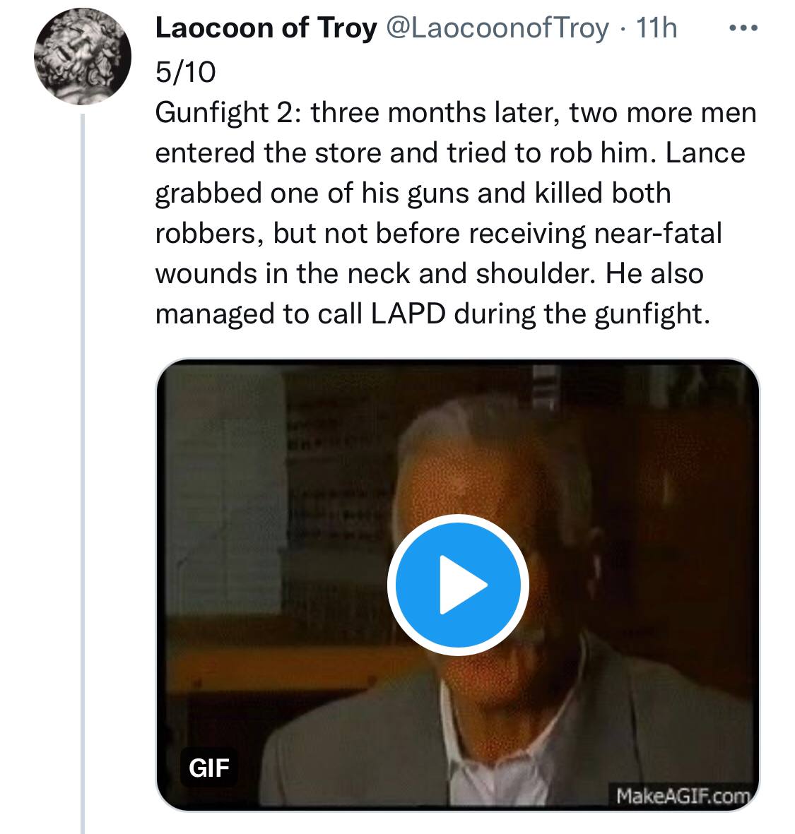 Laocoon of Troy 5/10 Gunfight 2: three months later, two more men entered the store and tried to rob him. Lance grabbed one of his guns and killed both robbers, but not before receiving near-fatal wou