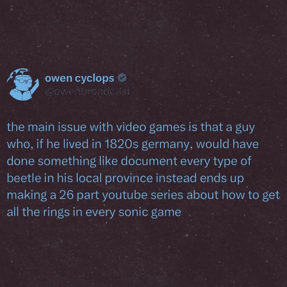 у cyclops the main issue with video games is that a guy who, if he Нуед germany, have done something like document every type of beetle in his local province instead ends up making a 26 part youtube s