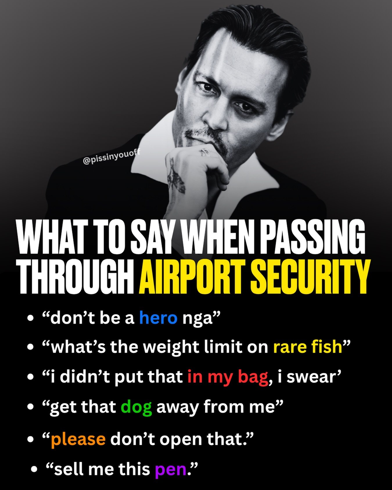 4 4 WHAT ТО SAY WHEN PASSING THROUGH AIRPORT SECURITY “don’tbea nga” “what’s the weight limit on rare fish” “i didn’t put that swear’ “get that away from me” don’t open that.” “sell me this