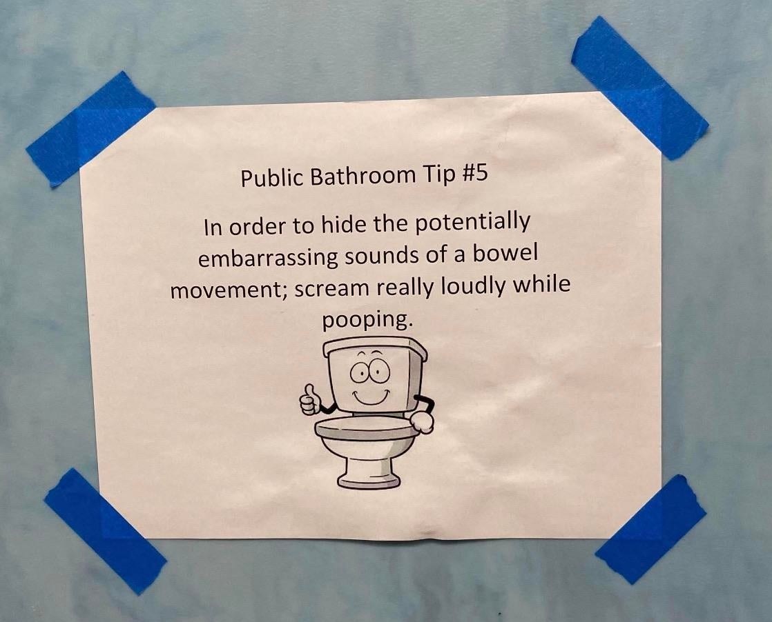 Public Bathroom Tip #5 In order to hide the potentially embarrassing sounds of a bowel movement; scream really loudly while pooping.
