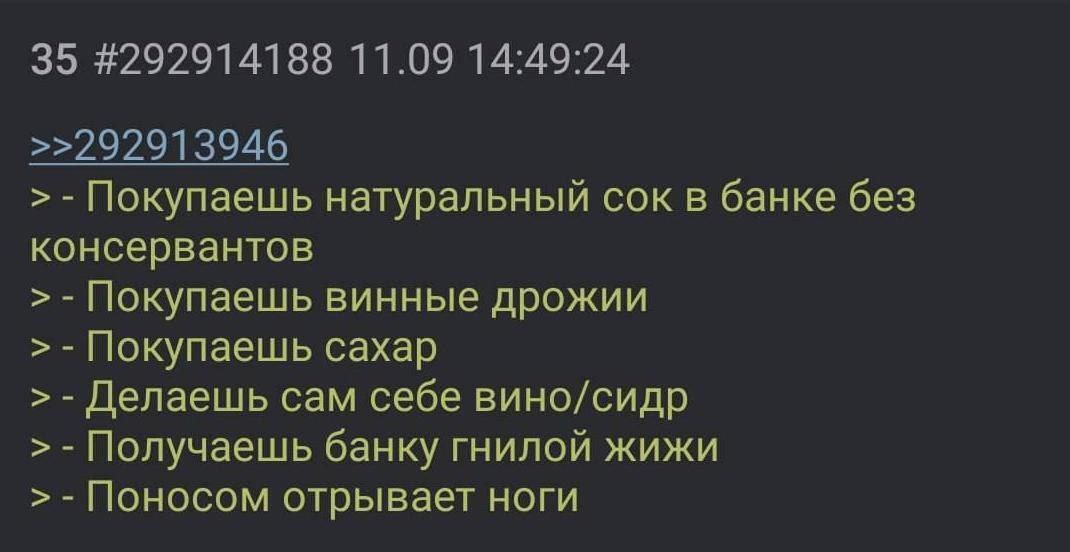 35 #292914188 11.09 14:49:24 >>292913946 Покупаешь натуральный сок в банке без консервантов Покупаешь винные дрожии Покупаешь сахар Делаешь сам себе вино/сидр Получаешь банку гнилой жижи Поносом отрыв