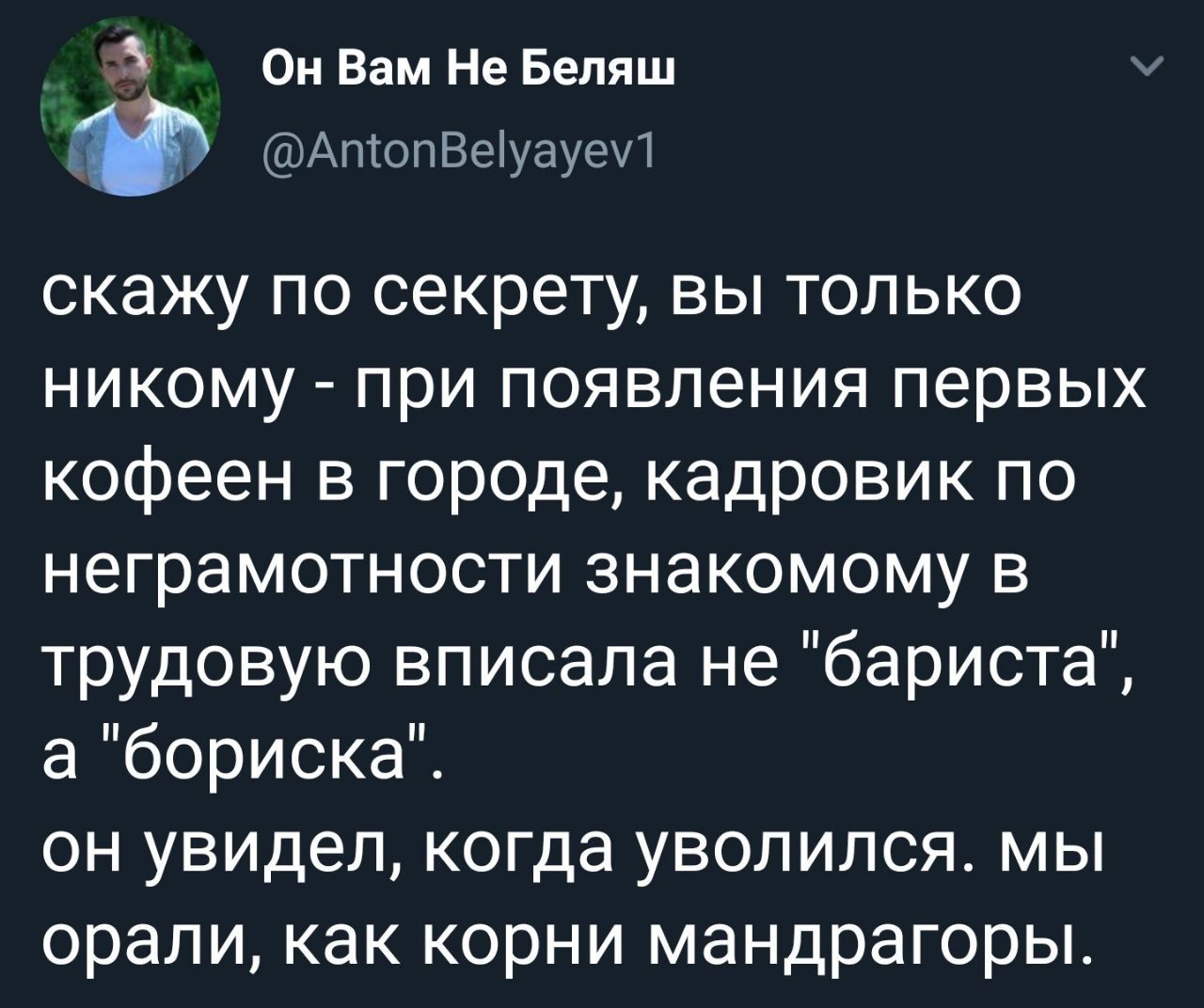 Он Вам Не Беляш @AntonBelyayev1 скажу по секрету, вы только никому при появления первых кофеен в городе, кадровик по неграмотности знакомому в трудовую вписала не "бариста", а "бориска". он увидел, ко