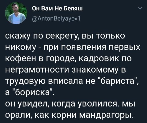 Он Вам Не Беляш @AntonBelyayev1 скажу по секрету, вы только никому при появления первых кофеен в городе, кадровик по неграмотности знакомому в трудовую вписала не "бариста", а "бориска". он увидел, ко