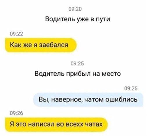 09:20 Водитель уже в пути 09:22 Как же я заебался 09:25 Водитель прибыл на место 09:25 Вы, наверное, чатом ошиблись 09:26 Я это написал во всехх чатах