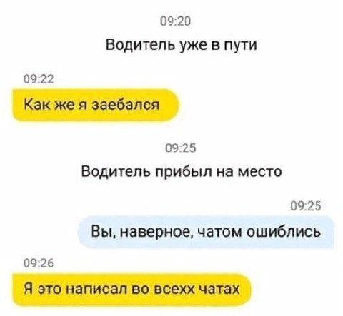 09:20 Водитель уже в пути 09:22 Как же я заебался 09:25 Водитель прибыл на место 09:25 Вы, наверное, чатом ошиблись 09:26 Я это написал во всехх чатах