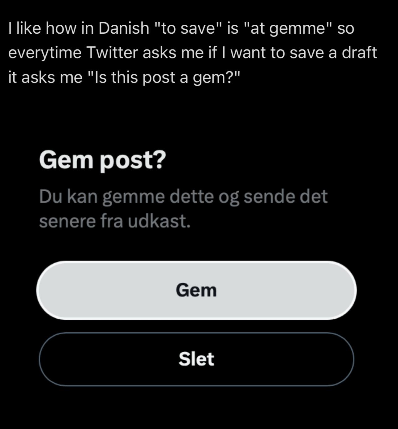 like how in Danish "to save" is "at gemme" so everytime Twitter asks me if want to save a draft it asks me "Is this post a gem?" Gem post? kan gemme dette sende det senere fra udkast. Slet