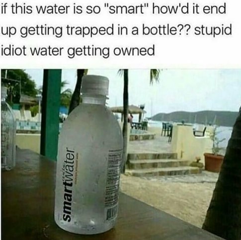 if this water is so "smart" it end up getting trapped in a bottle?? stupid idiot water getting owned ‘a и