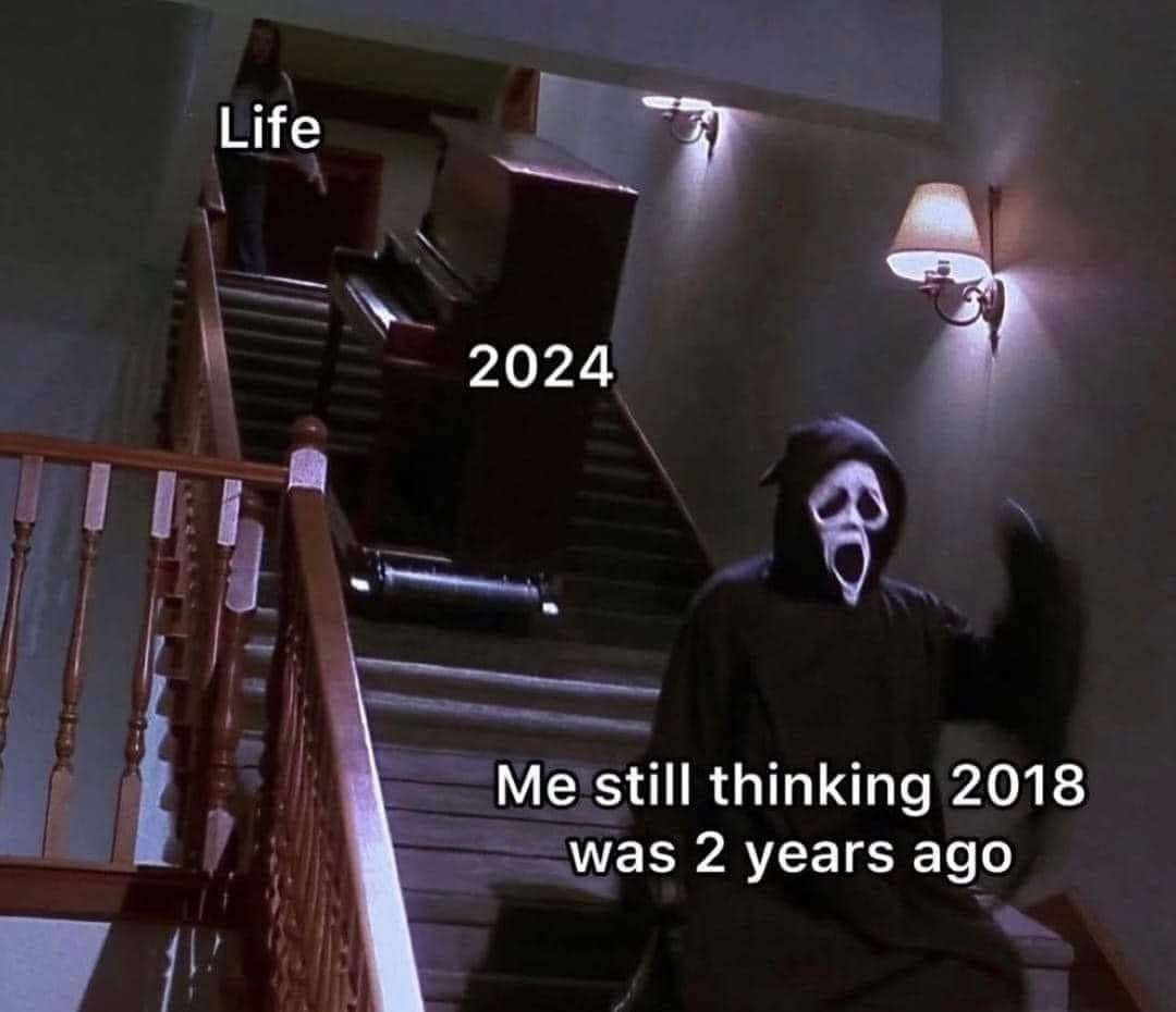 Life 2024 Me still thinking 2018 was 2 years ago