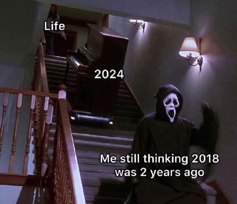 Life 2024 Me still thinking 2018 was 2 years ago