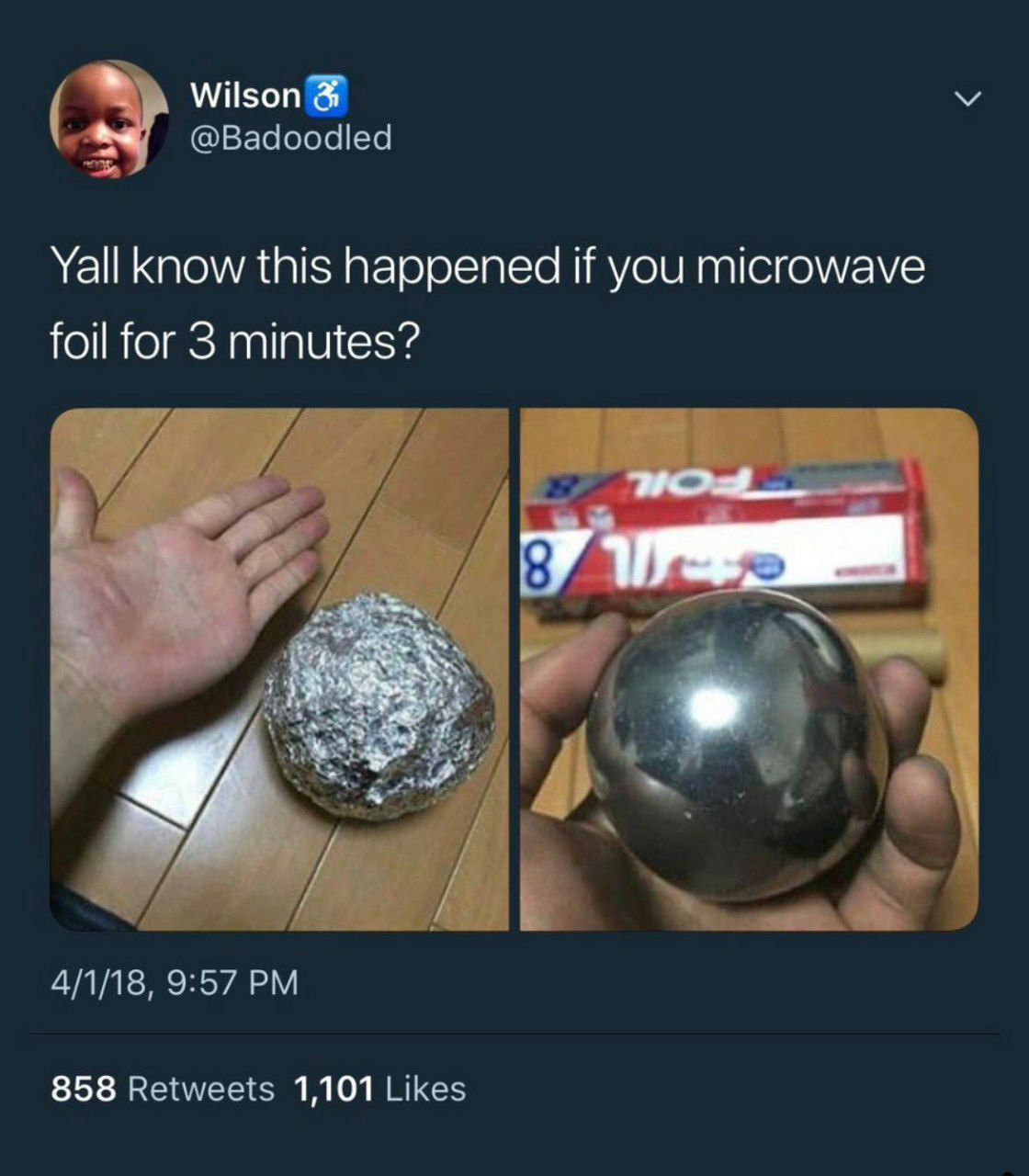 @Вадоо Yall know this happened if you microwave foil for 3 minutes? Pre if 2 у 4/1/18, 9:57 858 Retweets 1,101 Likes