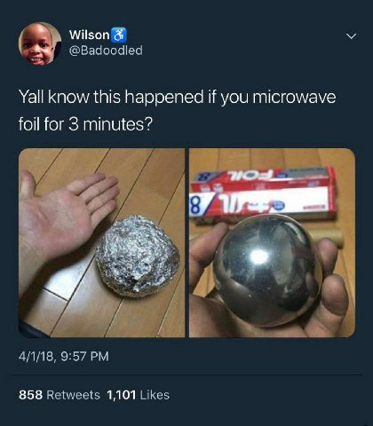 @Вадоо Yall know this happened if you microwave foil for 3 minutes? Pre if 2 у 4/1/18, 9:57 858 Retweets 1,101 Likes