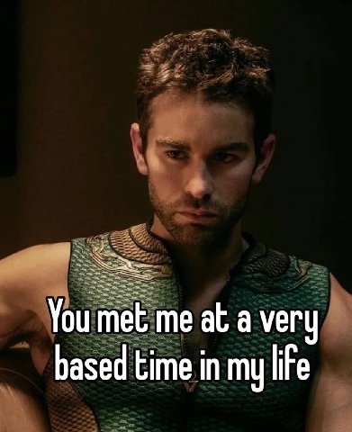 You met me at а very based time in my life