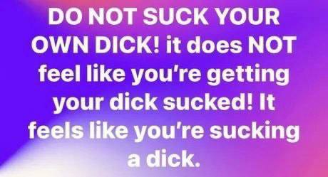 МОТ SUCK YOUR OWN DICK! it does МОТ feel like you're getting your dick sucked! It feels like you're sucking