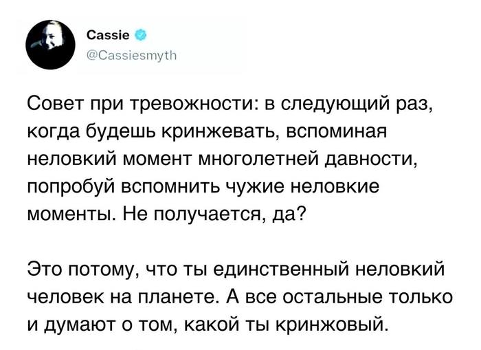 Cassie @Cassiesmyth Совет при тревожности: в следующий раз, когда будешь кринжевать, вспоминая неловкий момент многолетней давности, попробуй вспомнить чужие неловкие моменты. Не получается, да? Это п