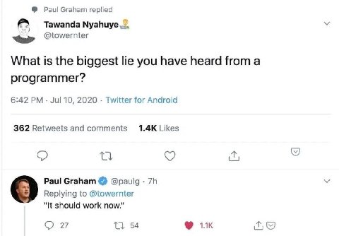 Paul Graham replied A Tawanda @towernter What is the biggest lie you have heard from a programmer? 6:42 Jul 10, 2020 Twitter for Android 362 Retweets and comments Likes Paul Graham @paulg Replying to 