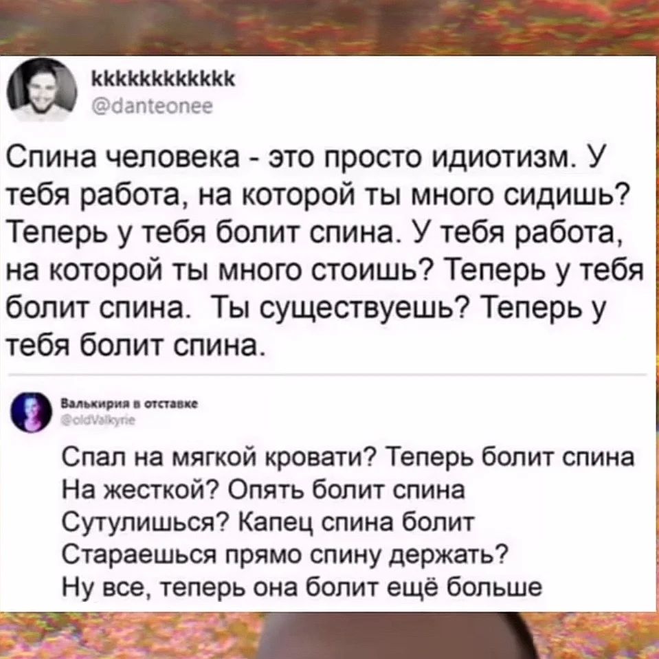 с kkkkkkkkkkkk @danteonee Спина человека это просто идиотизм. У тебя работа, на которой ты много сидишь? Теперь у тебя болит спина. У тебя работа, на которой ты много стоишь? Теперь у тебя болит спина