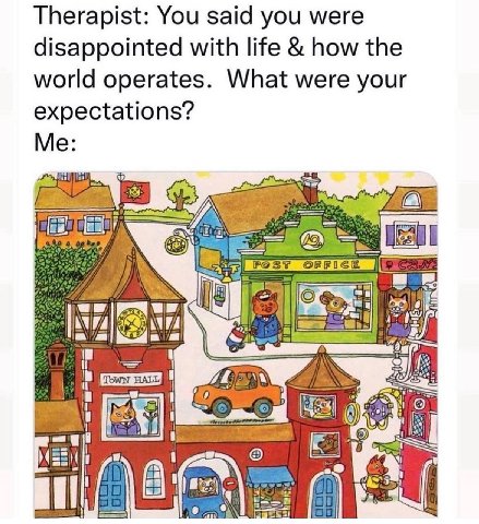Therapist: You said you were disappointed with life how the world operates. What were your expectations? Me: “7 А i Akal