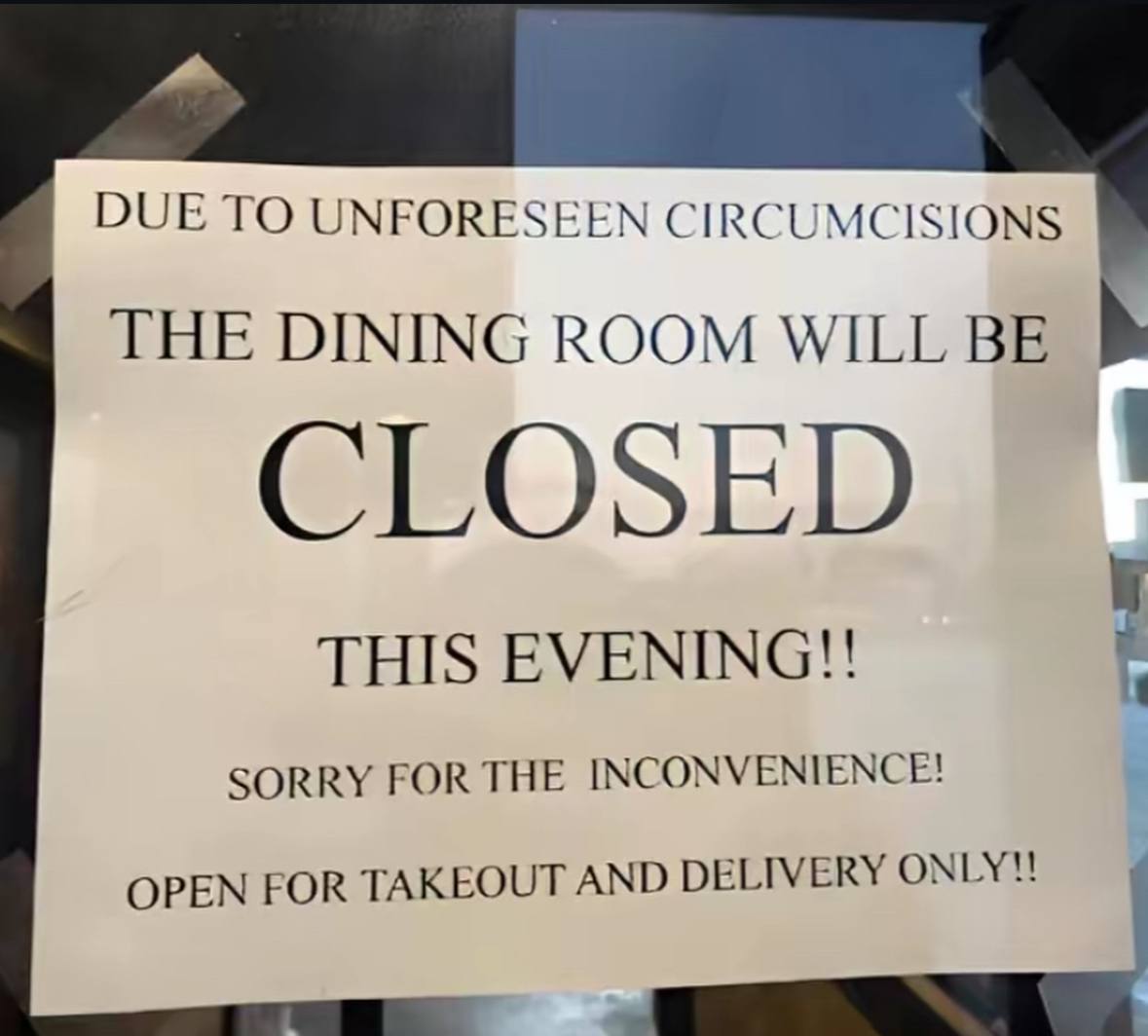 DUE ТО UNFORESEEN CIRCUMCISIONS THE DINING ROOM WILL BE CLOSED THIS EVENING!! SORRY FOR THE INCONVENIENCE!