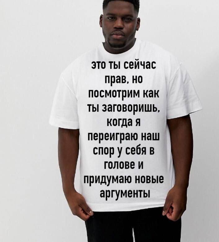 это ты сейчас прав, но посмотрим как ты заговоришь, когда я переиграю наш спор у себя в голове и придумаю новые аргументы