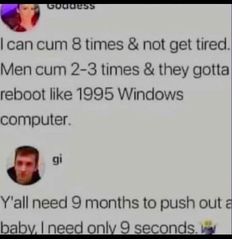 сап сит 8 times not get tired Men сит 2-3 times they gotta reboot like 1995 Windows computer. Y'all need 9 months to push out baby, need only 9 seconds.