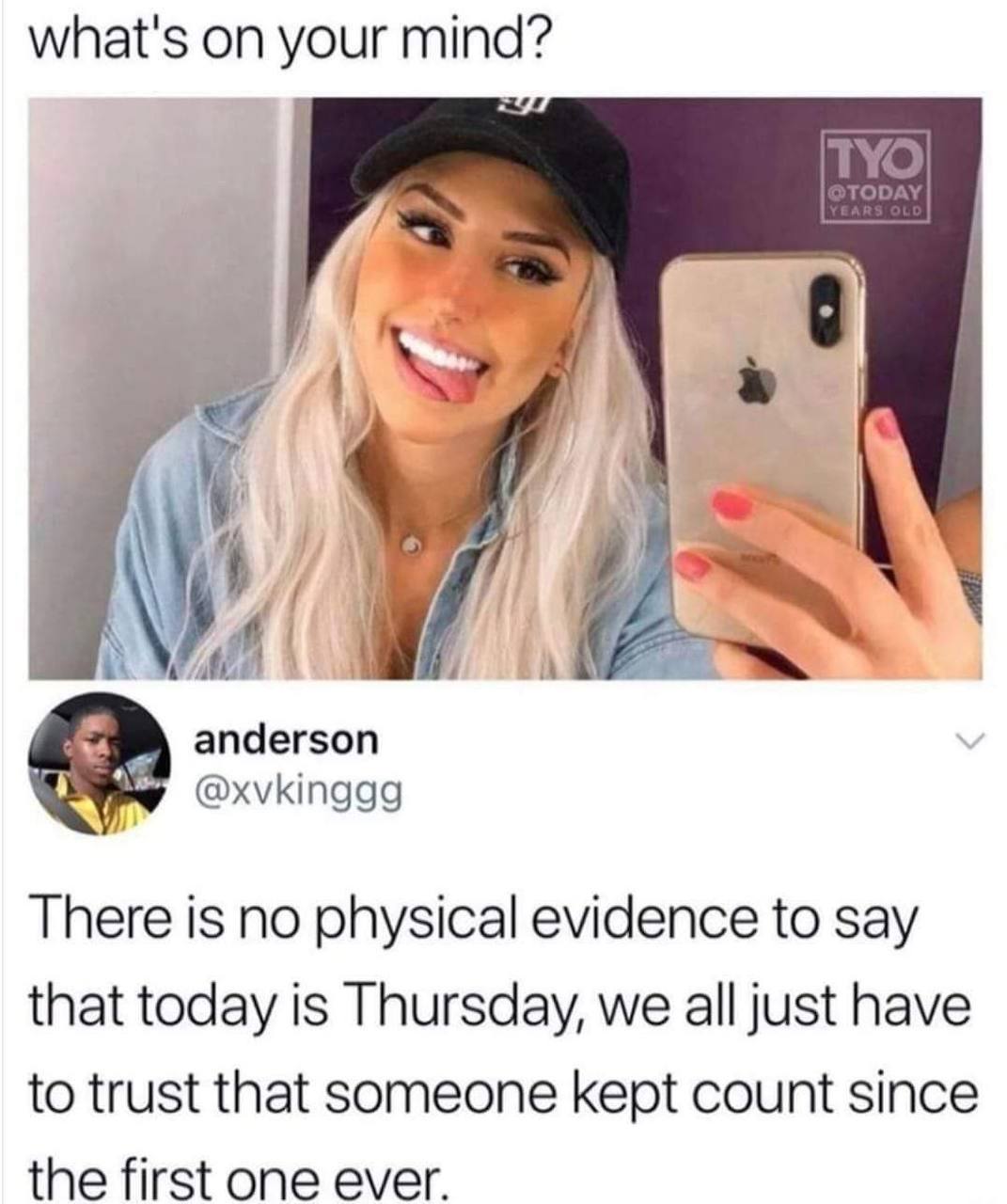 what's on your anderson @xvkinggg There is no physical evidence to say that today is Thursday, we all just have to trust that someone kept count since the first one ever.