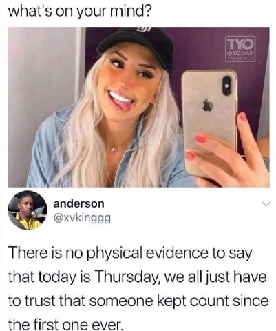what's on your anderson @xvkinggg There is no physical evidence to say that today is Thursday, we all just have to trust that someone kept count since the first one ever.