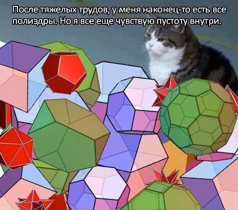 После тяжелых трудов, у меня наконец-то есть все полиэдры. Но я все еще чувствую пустоту внутри.