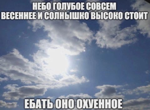 НЕБО ГОЛУБОЕ СОВСЕМ A СОЛНЫШКО ВЫСОКО СТОИТ ЕБАТЬ ОНО ОХУЕННОЕ