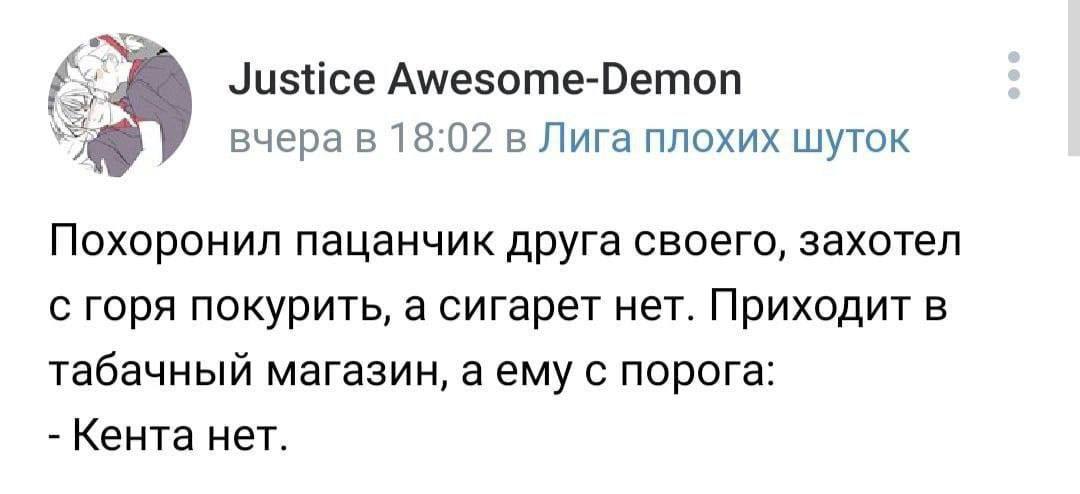 4* Justice Awesome-Demon вчера в 18:02 в Лига плохих шуток Похоронил пацанчик друга своего, захотел с горя покурить, а сигарет нет. Приходит В табачный магазин, а ему с порога: Кента нет.