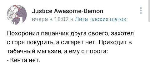 4* Justice Awesome-Demon вчера в 18:02 в Лига плохих шуток Похоронил пацанчик друга своего, захотел с горя покурить, а сигарет нет. Приходит В табачный магазин, а ему с порога: Кента нет.