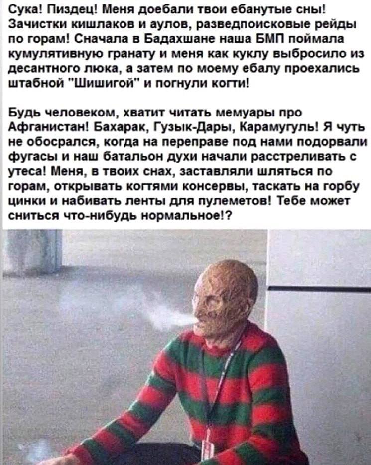 Сука! Пиздец! Меня доебали твои ебанутые сны! Зачистки кишлаков и аулов, разведпоисковые рейды по горам! Сначала в Бадахшане наша БМП поймала кумулятивную гранату и меня как куклу выбросило из десантн