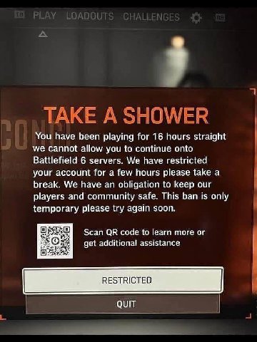 TAKE А SHOWER You have been playing for 16 hours straight we cannot allow you to continue onto Battlefield 6 servers. We have restricted your account for a few hours please take a break. We have an ob