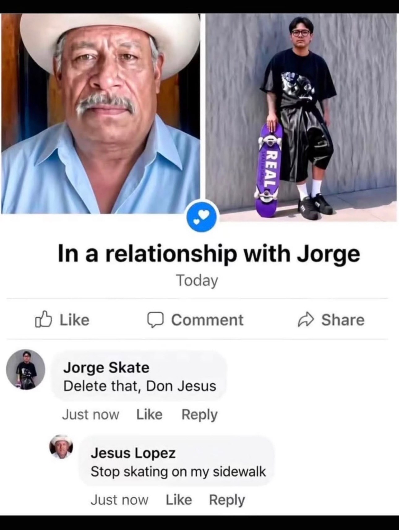 у и tof In a relationship with Jorge Today Like Comment А» Share Jorge Skate Delete that, Don Jesus Just now Like Reply Jesus Lopez Stop skating on my sidewalk Like’ Reply