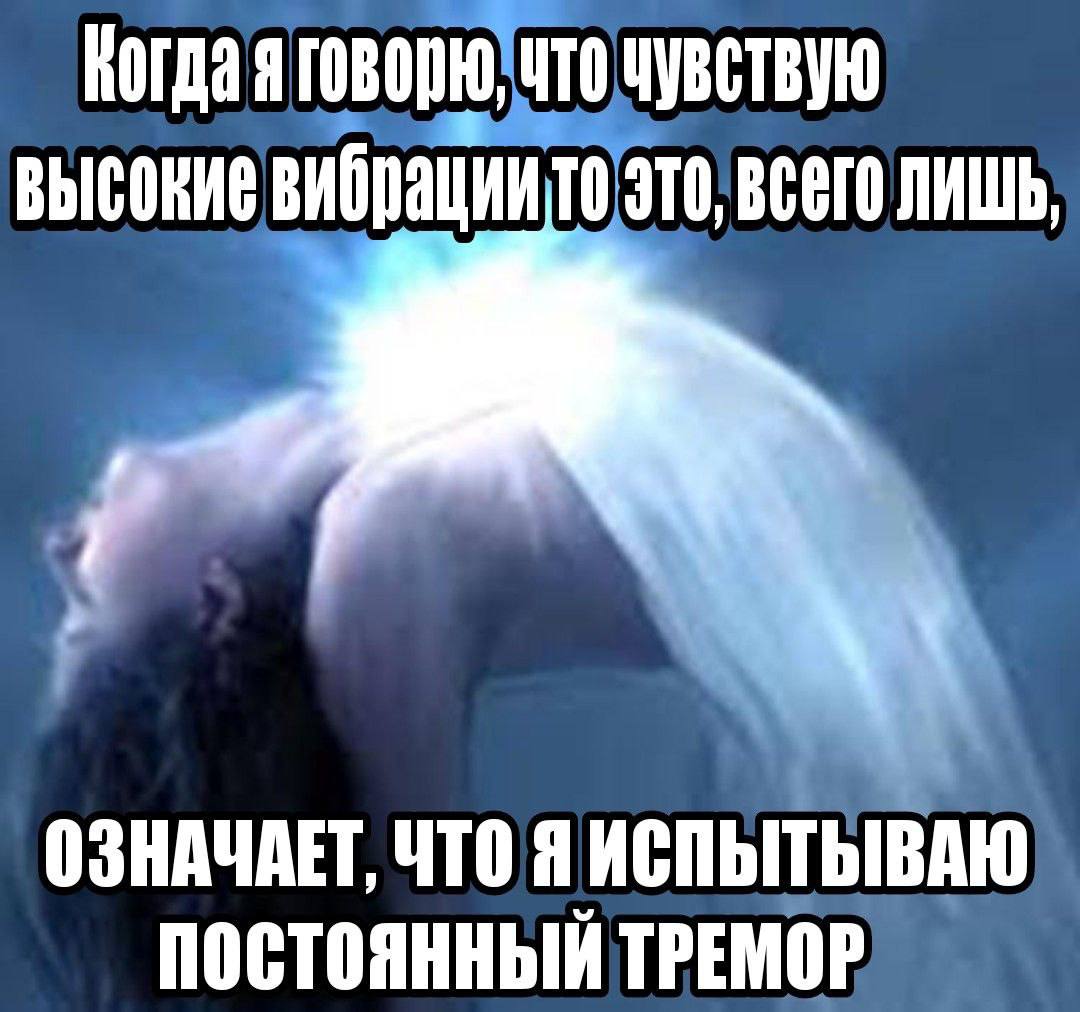говорю, ЧТО ЧУВСТВУЮ высокие это, всего лишь, ОЗНАЧАЕТ, ЧТО Я ПОСТОЯННЫЙ ТРЕМОР