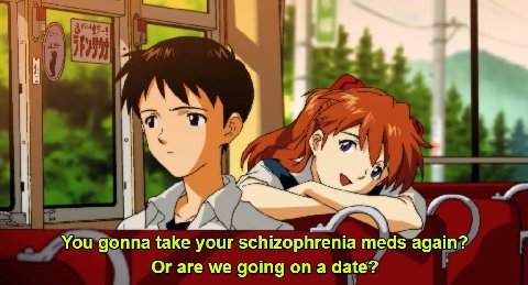 У You gonna take your schizophrenia meds again? Or are we going on a date?
