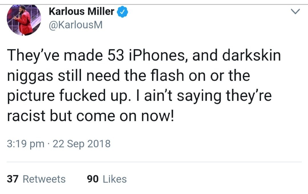 Karlous Miller @KarlousM They've made 53 iPhones, and darkskin niggas still need the flash on or the picture fucked up. ain't saying they're racist but come on now! 3:19 22 Sep 2018 37 Retweets 90 Lik