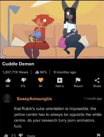 A Cuddle Demon 1,207,719 Views 194% 9months ago 372 Add to Report Share SussyAmoungUs 1 month ago that Rubik's cube orientation is impossible. the yellow centre has to always be opposite the white cen