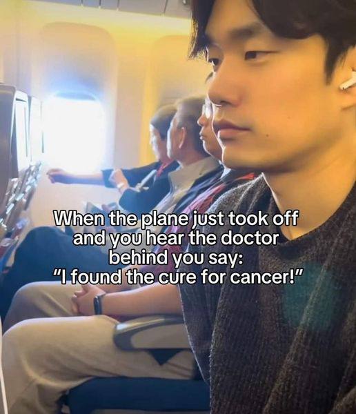 74 When the. plane just took off and you hear the doctor behind you say: found ‘the cure for cancer!”