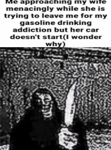 vic а гоас ing wite menacingly while she is trying to leave me for my gasoline drinking addiction but her car doesn't wonder 5 Feu i 5} a