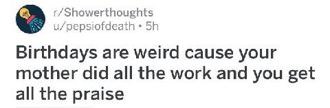 r/Showerthoughts u/pepsiofdeath Birthdays are weird cause your mother did all the work and you get all the praise