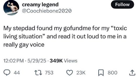 creamy legend @Coochiebone2020 My stepdad found my gofundme for my “toxic living situation” and read it out loud to really gay voice 12:02 5/29/25 Views 44 1} 753 800