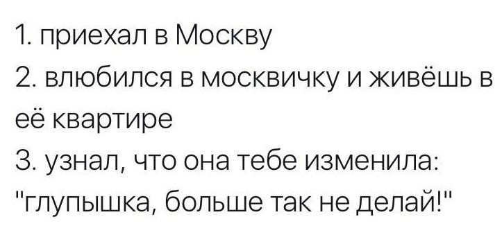1. приехал в Москву 2. влюбился в москвичку и живёшь в её квартире 3. узнал, что она тебе изменила: "глупышка, больше так не делай!"