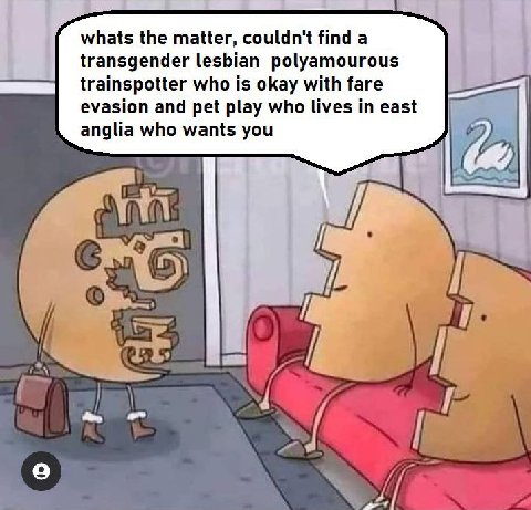 whats the matter, couldn't find a transgender lesbian polyamourous trainspotter who is okay with fare evasion and pet play who lives in east anglia who wants you А gpl