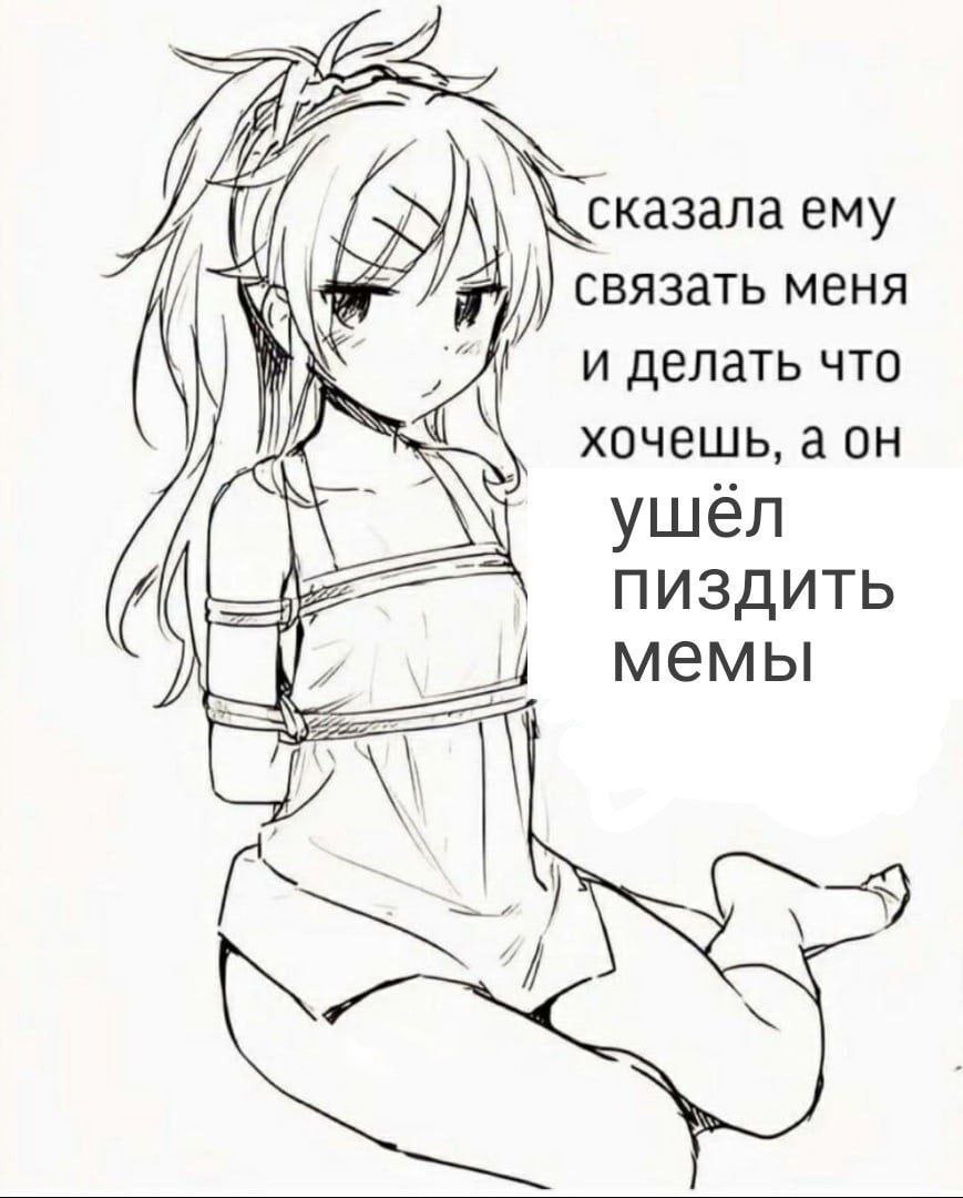 Я казала ему связать меня и делать что хочешь, а ушел ПИЗДИТЬ мемы