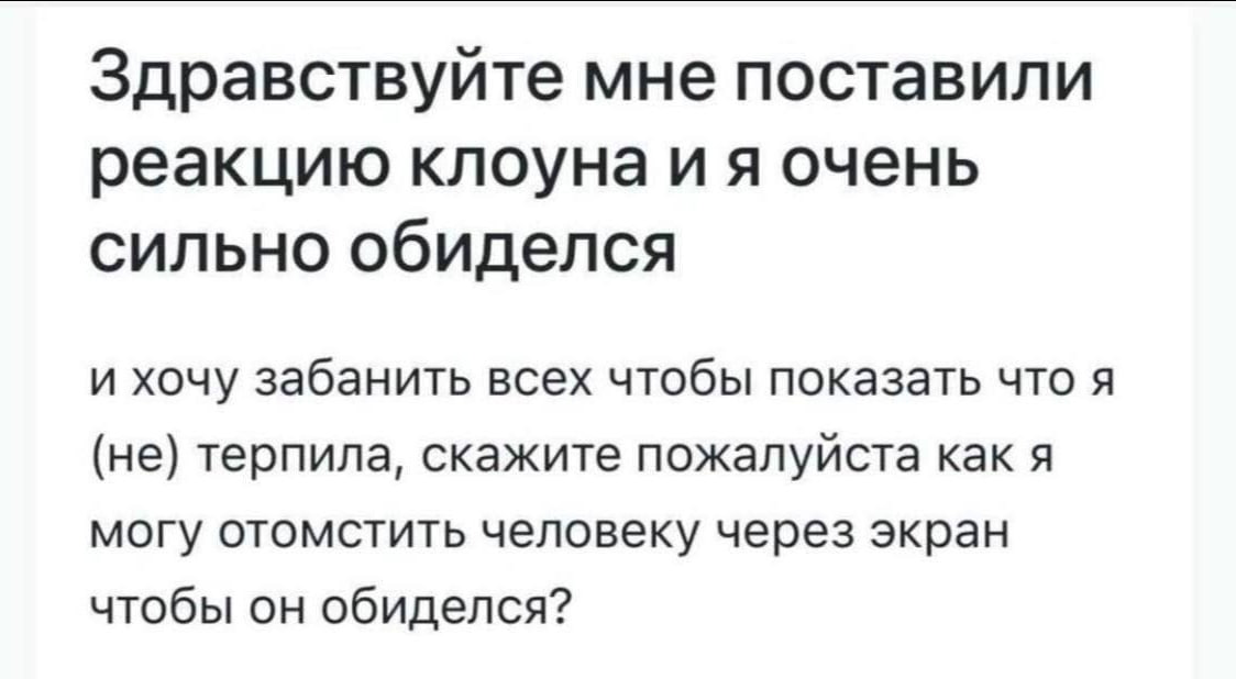 Здравствуйте мне поставили реакцию клоуна очень сильно обиделся и хочу забанить всех чтобы показать что я (не) терпила, скажите пожалуйста как я могу отомстить человеку через экран чтобы он обиделся?