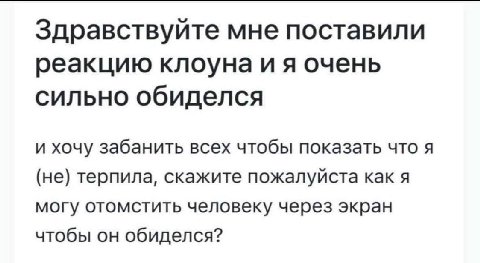 Здравствуйте мне поставили реакцию клоуна очень сильно обиделся и хочу забанить всех чтобы показать что я (не) терпила, скажите пожалуйста как я могу отомстить человеку через экран чтобы он обиделся?