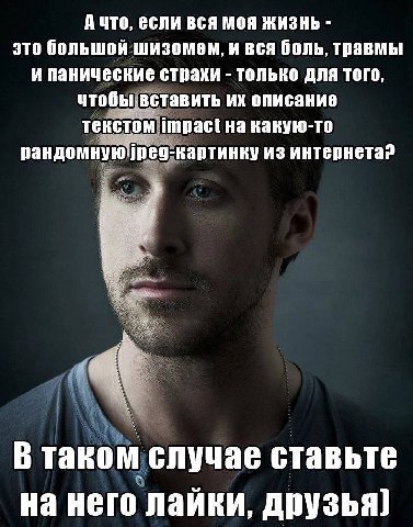 если вся моя жизнь это большой шизомем, и вся боль, травмы И Панические только для того, чтобы вставить описание текстом Impact на какую-то рандомную'рео-картинку из интернета? В таком случае ставьте 