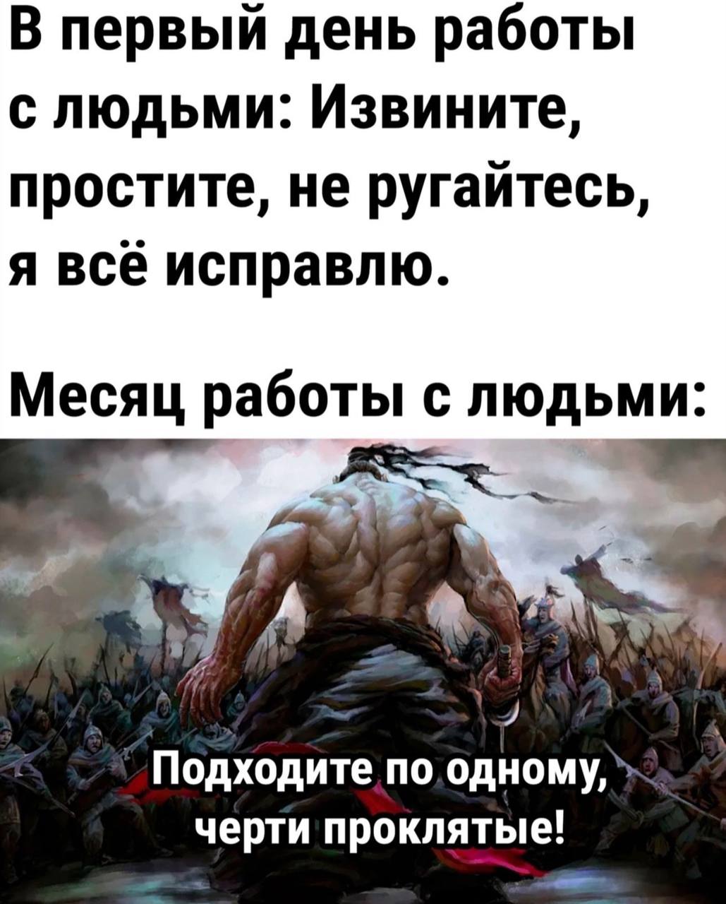 В первый день работы с людьми: Извините простите, не ругайтесь я все исправлю Месяц работы с людьми: A по. одному, черти проклятые!