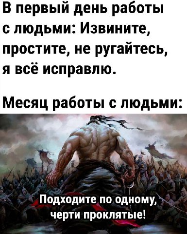 В первый день работы с людьми: Извините простите, не ругайтесь я все исправлю Месяц работы с людьми: A по. одному, черти проклятые!